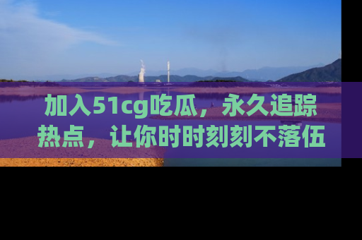 加入51cg吃瓜，永久追踪热点，让你时时刻刻不落伍！