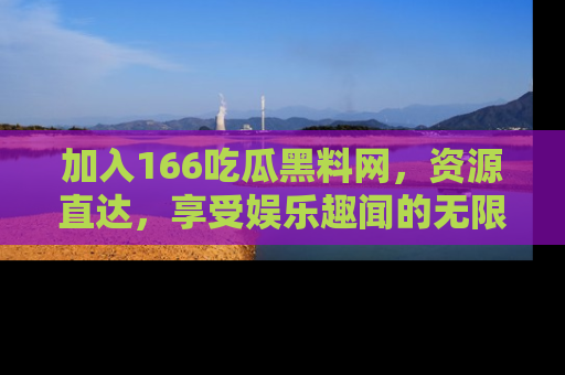 加入166吃瓜黑料网，资源直达，享受娱乐趣闻的无限快乐！