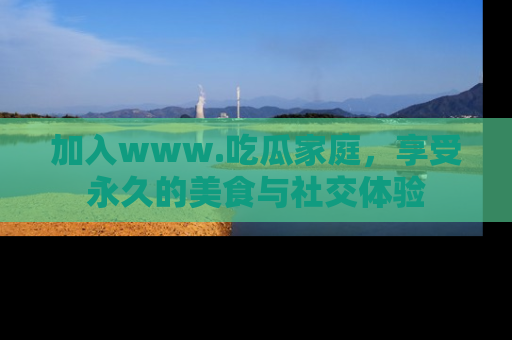 加入www.吃瓜家庭，享受永久的美食与社交体验