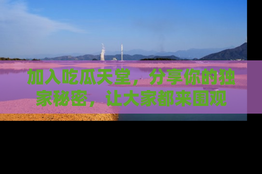 加入吃瓜天堂，分享你的独家秘密，让大家都来围观