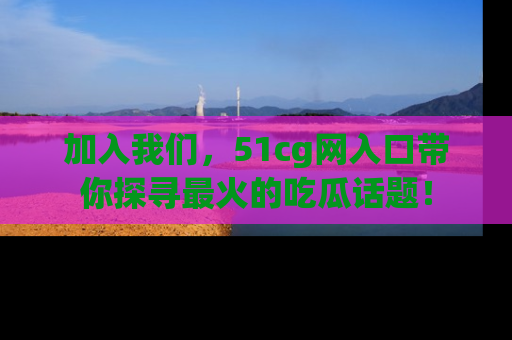 加入我们，51cg网入口带你探寻最火的吃瓜话题！