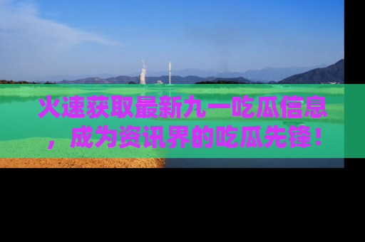 火速获取最新九一吃瓜信息，成为资讯界的吃瓜先锋！