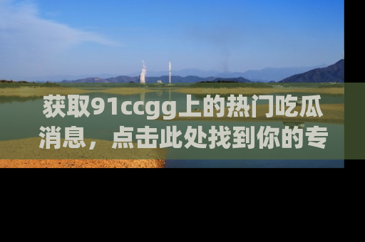 获取91ccgg上的热门吃瓜消息，点击此处找到你的专属信息地址！