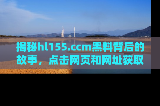 揭秘hl155.ccm黑料背后的故事，点击网页和网址获取第一手资料