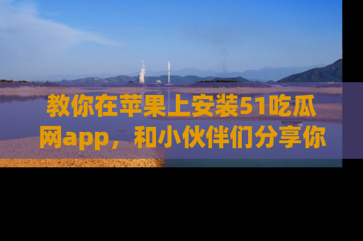 教你在苹果上安装51吃瓜网app，和小伙伴们分享你的吃瓜时刻！