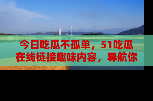 今日吃瓜不孤单，51吃瓜在线链接趣味内容，导航你的兴趣世界！