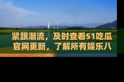紧跟潮流,及时查看51吃瓜官网更新,了解所有娱乐八卦!