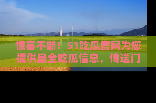 惊喜不断!51吃瓜官网为您提供最全吃瓜信息,传送门在这里,快来链接!