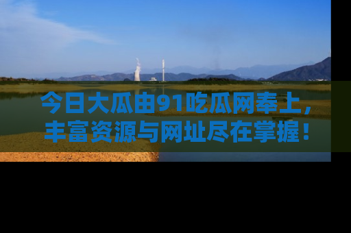 今日大瓜由91吃瓜网奉上,丰富资源与网址尽在掌握!