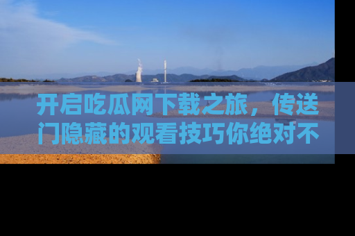 开启吃瓜网下载之旅,传送门隐藏的观看技巧你绝对不能错过!