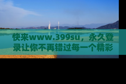 快来www.399su,永久登录让你不再错过每一个精彩的吃瓜瞬间!