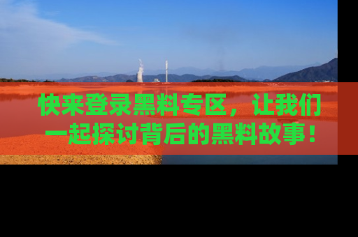 快来登录黑料专区,让我们一起探讨背后的黑料故事!