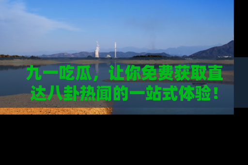 九一吃瓜,让你免费获取直达八卦热闻的一站式体验!