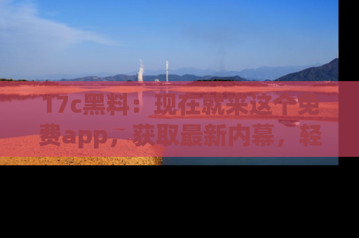 17c黑料:现在就来这个免费app,获取最新内幕,轻松掌握娱乐圈动向!