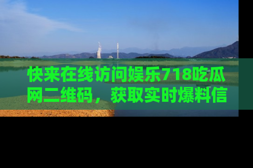 快来在线访问娱乐718吃瓜网二维码,获取实时爆料信息!