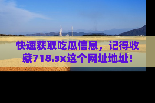 快速获取吃瓜信息,记得收藏718.sx这个网址地址!