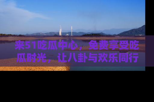 来51吃瓜中心，免费享受吃瓜时光，让八卦与欢乐同行！