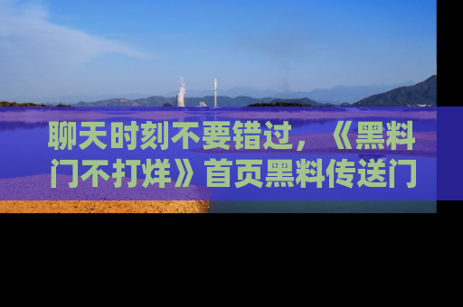 聊天时刻不要错过，《黑料门不打烊》首页黑料传送门一键带你进入奇妙世界！