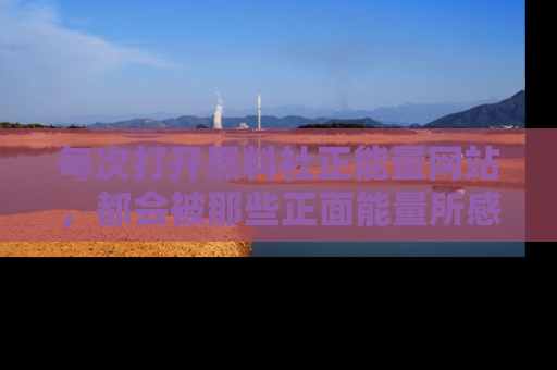 每次打开黑料社正能量网站，都会被那些正面能量所感染，一起加入不打烊的快乐吧！