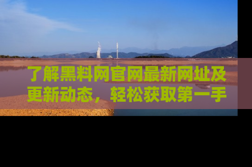 了解黑料网官网最新网址及更新动态，轻松获取第一手娱乐新闻