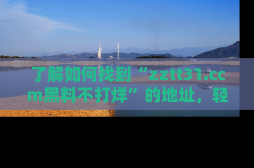 了解如何找到“zztt31.ccm黑料不打烊”的地址，轻松获取最热娱乐八卦与黑料