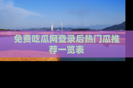 免费吃瓜网登录后热门瓜推荐一览表
