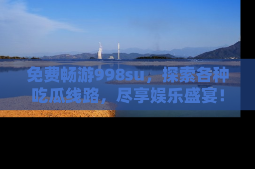 免费畅游998su，探索各种吃瓜线路，尽享娱乐盛宴！