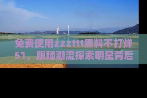 免费使用zzzttt黑料不打烊51，跟随潮流探索明星背后的故事，瘾君子必看！