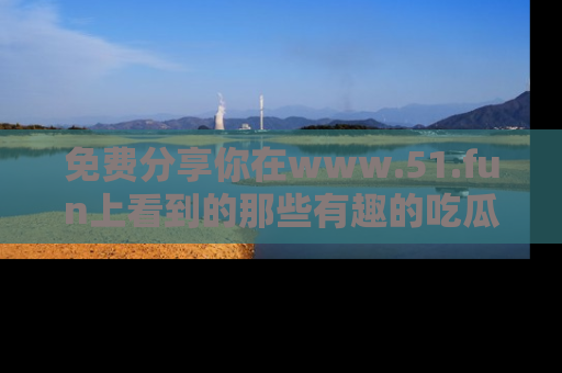 免费分享你在www.51.fun上看到的那些有趣的吃瓜趣闻吧！