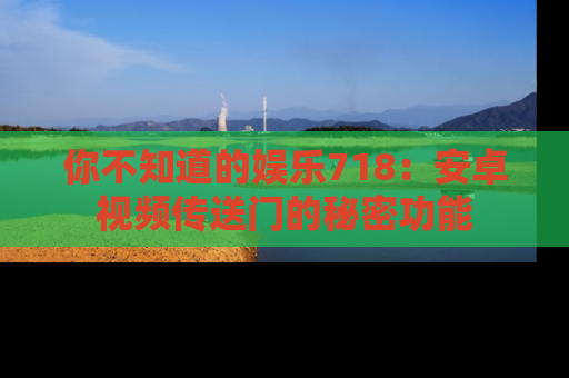 你不知道的娱乐718：安卓视频传送门的秘密功能