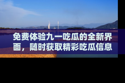 免费体验九一吃瓜的全新界面，随时获取精彩吃瓜信息！