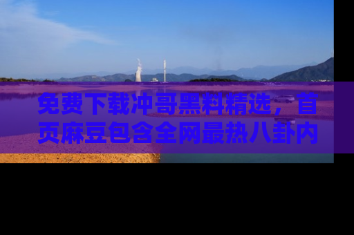 免费下载冲哥黑料精选，首页麻豆包含全网最热八卦内容