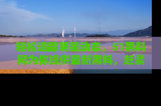轻松追踪明星动态，51黑料网为你提供最新黑料，赶紧访问网址观看！