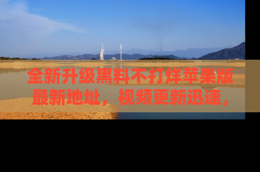 全新升级黑料不打烊苹果版最新地址,视频更新迅速,吃瓜从未如此精彩!