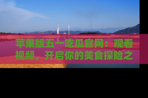 苹果版五一吃瓜官网：观看视频，开启你的美食探险之旅!