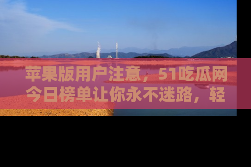 苹果版用户注意，51吃瓜网今日榜单让你永不迷路，轻松吃瓜！