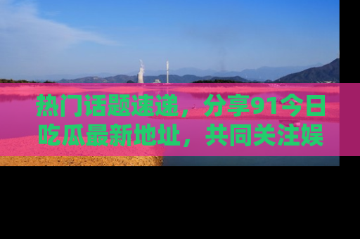 热门话题速递,分享91今日吃瓜最新地址,共同关注娱乐圈的风云变幻!