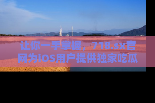 让你一手掌握,718.sx官网为iOS用户提供独家吃瓜内容!
