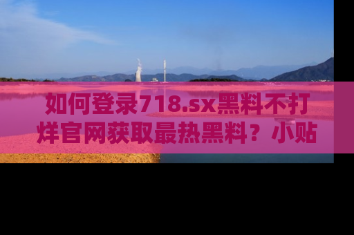 如何登录718.sx黑料不打烊官网获取最热黑料?小贴士带你快速上手!
