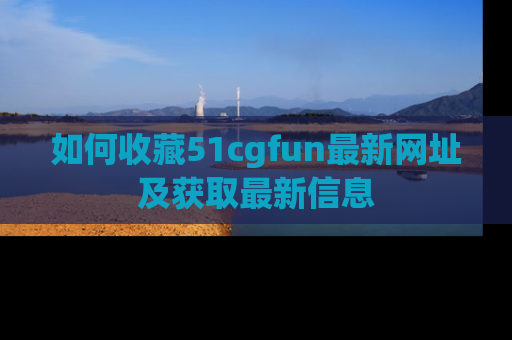 如何收藏51cgfun最新网址及获取最新信息