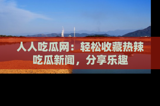 人人吃瓜网:轻松收藏热辣吃瓜新闻,分享乐趣