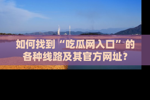 如何找到“吃瓜网入口”的各种线路及其官方网址?