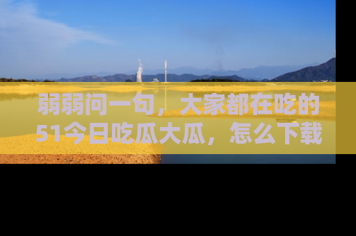 弱弱问一句,大家都在吃的51今日吃瓜大瓜,怎么下载登录才能体验最新入口?