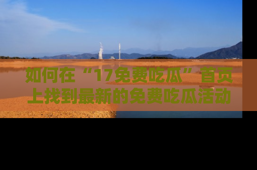 如何在“17免费吃瓜”首页上找到最新的免费吃瓜活动和动态