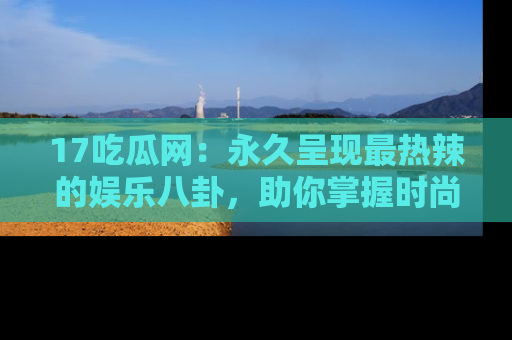 17吃瓜网:永久呈现最热辣的娱乐八卦,助你掌握时尚趋势