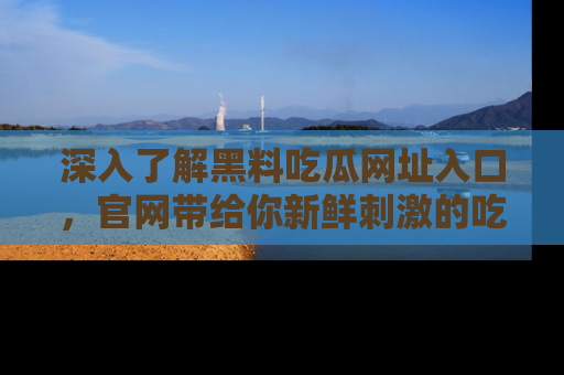 深入了解黑料吃瓜网址入口,官网带给你新鲜刺激的吃瓜体验!