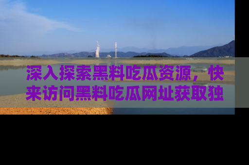 深入探索黑料吃瓜资源,快来访问黑料吃瓜网址获取独家内容!