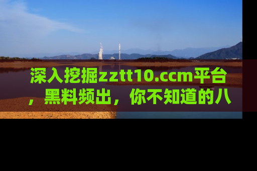 深入挖掘zztt10.ccm平台,黑料频出,你不知道的八卦尽在其中!