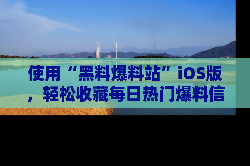 使用“黑料爆料站”iOS版,轻松收藏每日热门爆料信息!