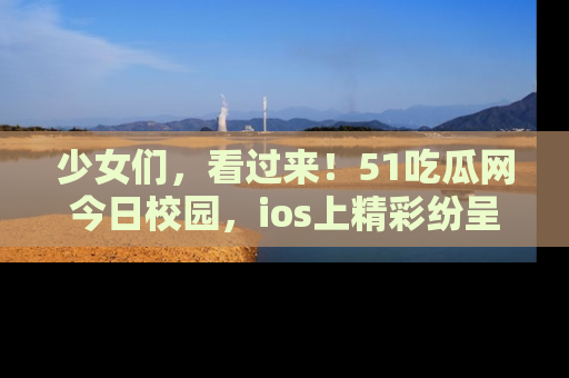 少女们,看过来!51吃瓜网今日校园,ios上精彩纷呈!